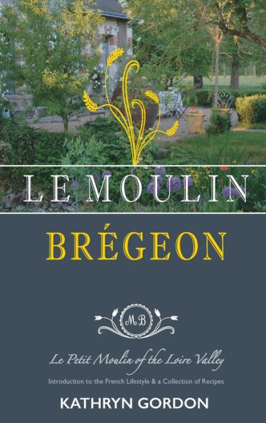 Le Moulin Brégeon, Le Petit Moulin of the Loire Valley: Introduction to the French Lifestyle and a Collection of Recipes