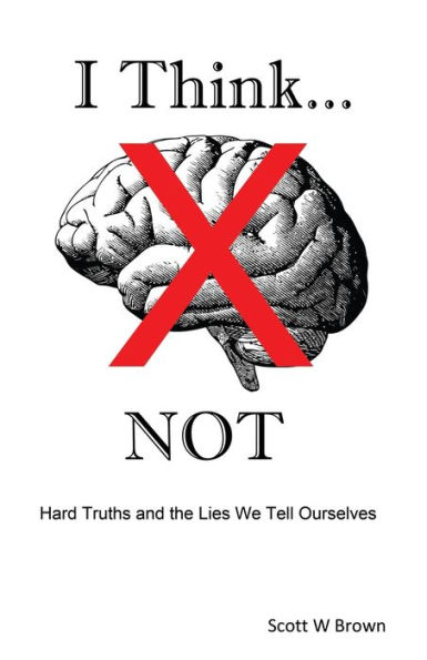 I Think... NOT: Hard Truths and the Lies We Tell Ourselves