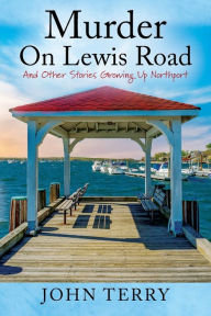 Title: Murder On Lewis Road: And Other Stories Growing Up Northport, Author: John Terry