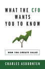 WHAT THE CFO WANTS YOU TO KNOW: How You Create Value