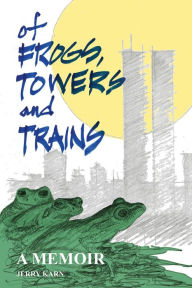 Title: Of Frogs, Towers and Trains: A Memoir, Author: Jerry Karn