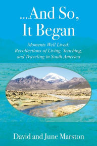 Title: ...And So, It Began: Moments Well Lived: Recollections of Living, Teaching, and Traveling in South America, Author: David Marston
