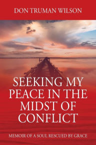 Title: Seeking My Peace in the Midst of Conflict: Memoir of a Soul Rescued by Grace, Author: Don Truman Wilson
