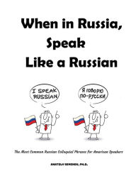 Title: When in Russia, Speak Like a Russian: The Most Common Russian Colloquial Phrases for American Speakers, Author: Anatoly Semenov