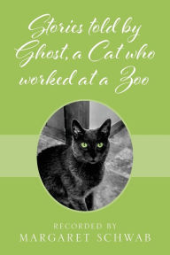 Title: Stories told by Ghost, a Cat who worked at a Zoo, Author: Margaret Schwab