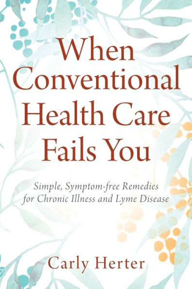 When Conventional Health Care Fails You: Simple, Symptom-free Remedies for Chronic Illness and Lyme Disease