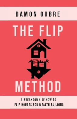 The Flip Method: A breakdown of how to flip houses for wealth building