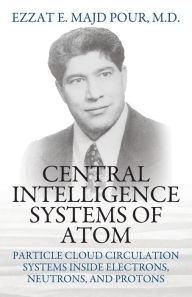 Title: Central Intelligence Systems of Atom: Particle Cloud Circulation Systems Inside Electrons, Neutrons, and Protons, Author: Ezzat E Majd Pour M D