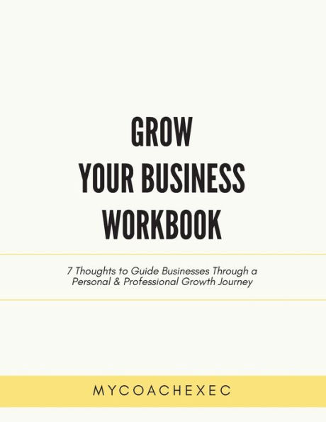 Grow Your Business Workbook: 7 Thoughts to Guide Businesses Through a Personal & Professional Growth Journey