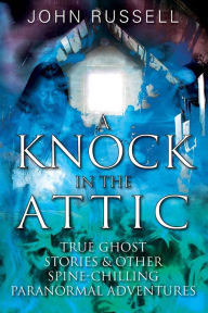 Title: A Knock in the Attic: True Ghost Stories & Other Spine-chilling Paranormal Adventures, Author: John Russell