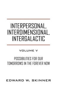 Title: Interpersonal, Interdimensional, Intergalactic, Volume V: Possibilities for Our Tomorrows In the Forever Now, Author: Edward W Skinner