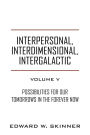 Interpersonal, Interdimensional, Intergalactic, Volume V: Possibilities for Our Tomorrows In the Forever Now