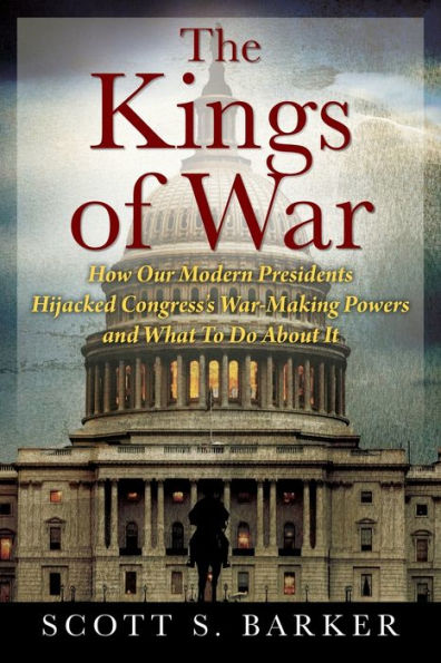 The Kings of War: How Our Modern Presidents Hijacked Congress's War-Making Powers and What To Do About It