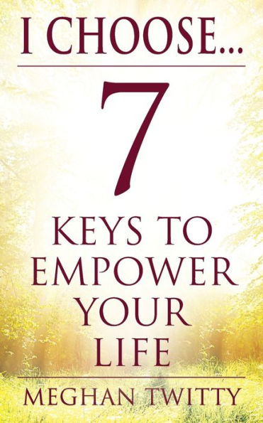 I Choose... 7 Keys to Empower Your Life