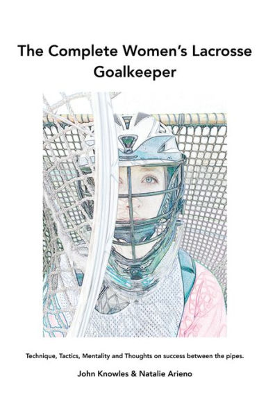 The Complete Women's Lacrosse Goalkeeper: Technique, Tactics, Mentality and Thoughts on success between the pipes.