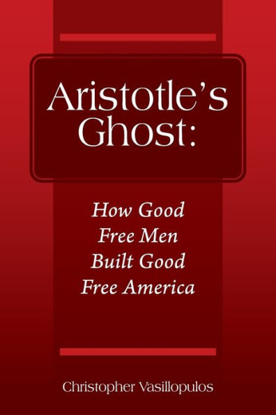 Aristotle's Ghost: How Good Free Men Built Good Free America