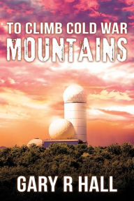 Title: To Climb Cold War Mountains, Author: Gary R Hall