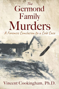 Title: The Germond Family Murders: A Forensic Conclusion to a Cold Case, Author: Vincent Cookingham Ph.D.