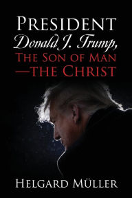 Title: President Donald J. Trump, The Son of Man - The Christ, Author: Helgard Müller