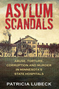 Title: Asylum Scandals: Abuse, Torture, Corruption and Murder in Minnesota's State Hospitals, Author: Patricia Lubeck