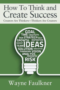Title: How To Think and Create Success: Creators Are Thinkers-Thinkers Are Creators, Author: Wayne Faulkner