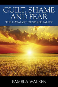 Title: Guilt, Shame and Fear: The Catalyst of Spirituality, Author: Pamela Walker