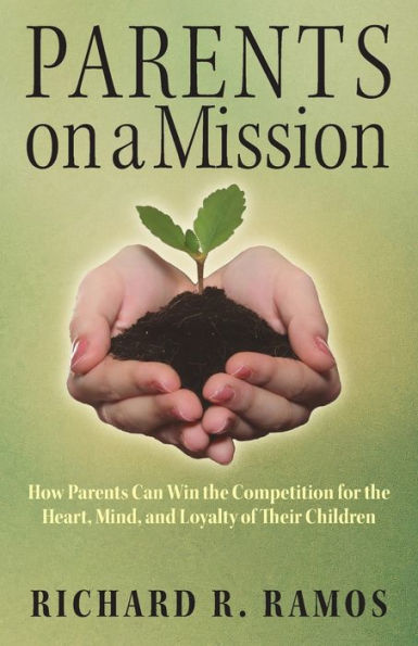 Parents on a Mission: How Parents Can Win the Competition for the Heart, Mind, and Loyalty of Their Children