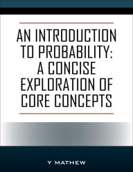Title: An Introduction to Probability: A Concise Exploration of Core Concepts, Author: Y. Mathew
