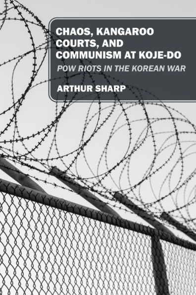 Chaos, Kangaroo Courts, and Communism at Koje-Do: POW Riots the Korean War