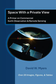 Title: Space With A Private View: A Primer on Commercial Earth Observation & Remote Sensing, Author: David W. Myers