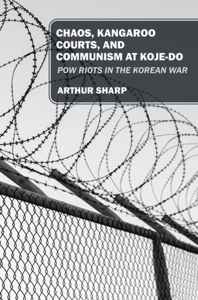 CHAOS, KANGAROO COURTS, AND COMMUNISM AT KOJE-DO: POW Riots in the Korean War