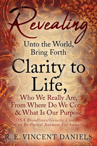 Revealing Unto the World, Bring Forth Clarity to Life,: Who We Really Are, From Where Do Come & What Is Our Purpose (DNA Bloodlines/Genetic Compass, Can Be Partial Answers for Some?)