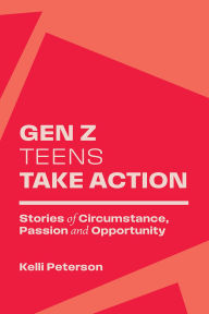 Title: Gen Z Teens Take Action: Stories of Circumstance, Passion and Opportunity, Author: Kelli Peterson