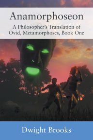 Title: Anamorphoseon: A Philosopher's Translation of Ovid, Metamorphoses, Book One, Author: Dwight Brooks