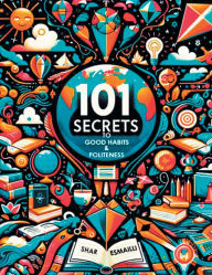 Title: 101 Secrets to Good Habits and Politeness: Timeless and Empowering Lessons for Building Character and Success for the Younger Generation., Author: Shar Esmailli