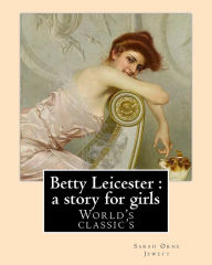 Title: Betty Leicester: a story for girls. By: Sarah Orne Jewett: (World's classic's), Author: Sarah Orne Jewett