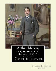 Title: Arthur Mervyn: or, memoirs of the year 1793. By: Charles Brockden Brown: It was one of Brown's more popular novels, and is in many ways representative of Brown's dark, gothic style and subject matter., Author: Charles Brockden Brown