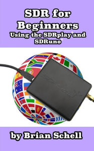 Title: SDR for Beginners Using the SDRplay and SDRuno, Author: Brian Schell