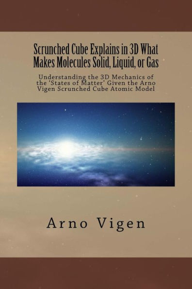 Scrunched Cube Explains in 3D What Makes Molecules Solid, Liquid, or Gas: Understanding the 3D Mechanics of the ?States of Matter? Given the Arno Vigen Scrunched Cube Atomic Model