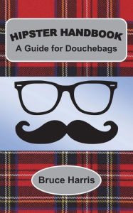 Title: Hipster Handbook: A Guide for Douchebags: A Millenial Series, Author: Bruce Harris