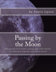 Title: Passing by the Moon: Life perspectives from a young man with autism--a collection of poems and short stories, Author: Austin Jepson