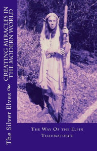 Title: Creating Miracles In The Modern World: The Way Of the Elfin Thaumaturge, Author: The Silver Elves