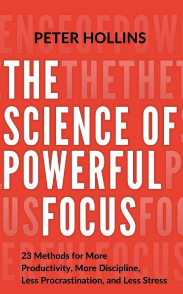 The Science of Powerful Focus: 23 Methods for More Productivity, Discipline, Less Procrastination, and Stress