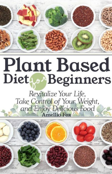 Plant Based Diet For Beginners: Revitalize Your Life, Take Control of Your Weight, and Enjoy Delicious Food