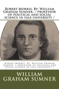 Title: Robert Morris. By: William Graham Sumner. / professor of political and social science in yale university /, Author: William Graham Sumner