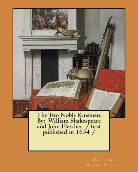 The Two Noble Kinsmen. By: William Shakespeare and John Fletcher. / first published in 1634 /