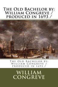 Title: The Old Bachelor by: William Congreve / produced in 1693 /, Author: William Congreve