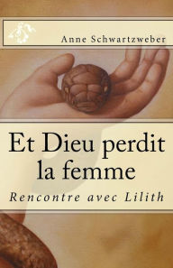 Title: Et Dieu perdit la femme: Rencontre avec Lilith, Author: Anne Schwartzweber