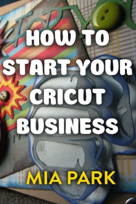 How To Start Your Cricut Business by Mia Park, Paperback | Barnes & Noble®