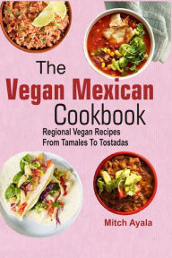 Title: The Vegan Mexican Cookbook: Regional Vegan Recipes From Tamales To Tostadas, Author: Mitch Ayala